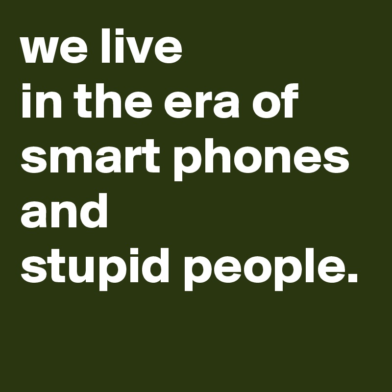 we live 
in the era of 
smart phones 
and 
stupid people.