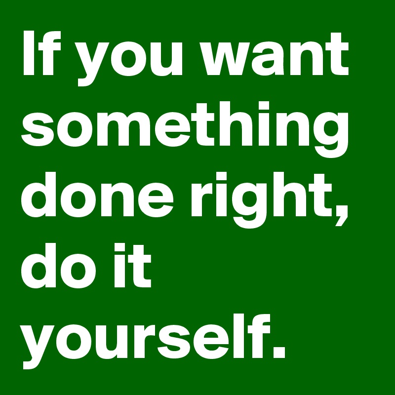 You have to do it yourself. If you want a thing done well, do it yourself. Do it for yourself. Want SB to do smth. Want something.