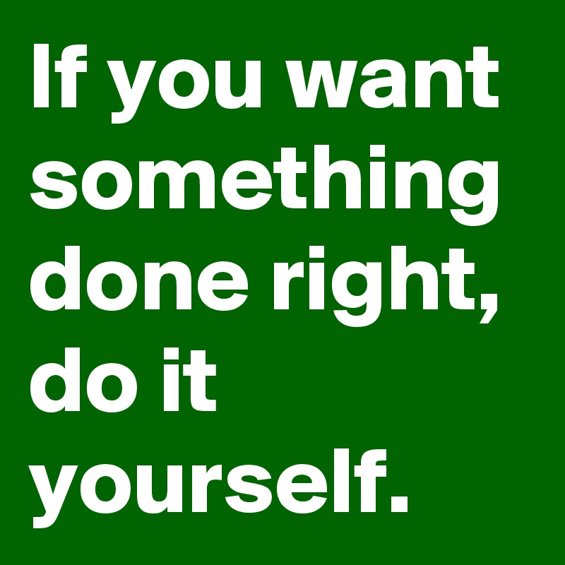 If you want something done right, do it yourself. 