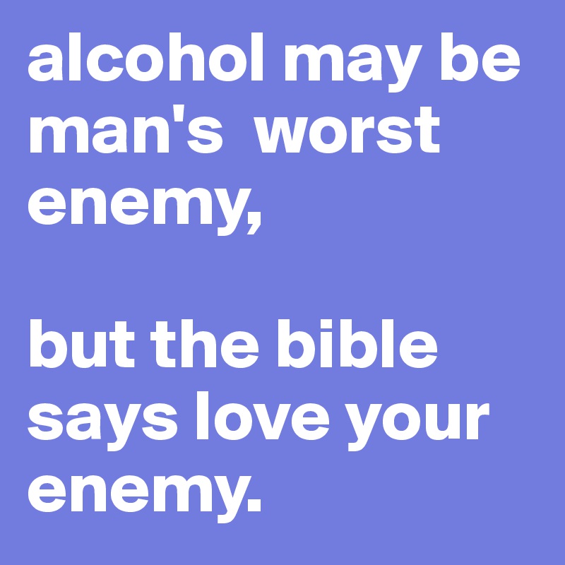 alcohol may be man's  worst enemy,

but the bible says love your enemy. 