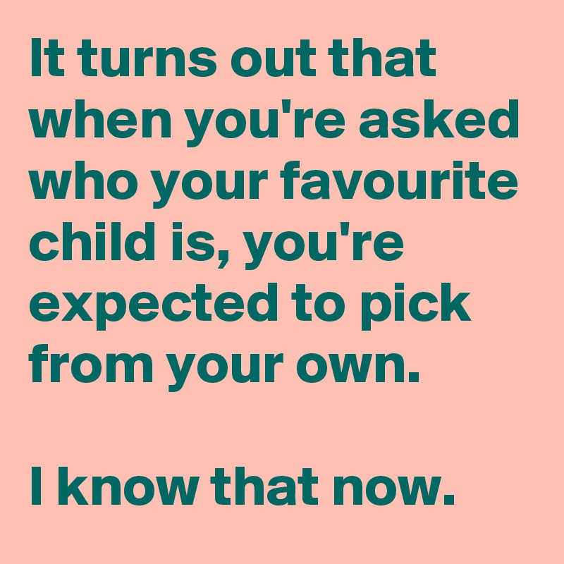 It turns out that when you're asked who your favourite child is, you're ...