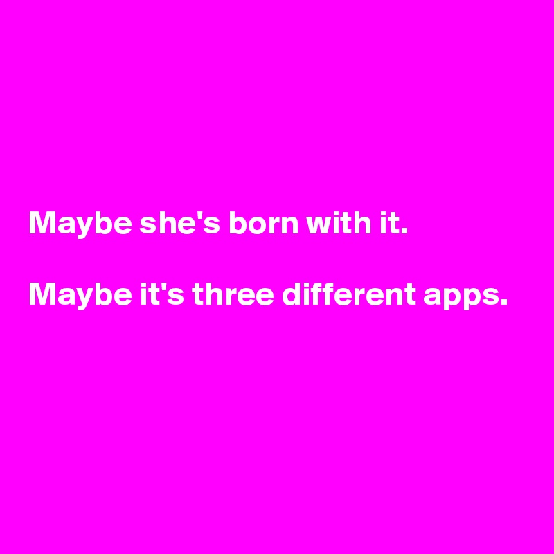 




Maybe she's born with it. 

Maybe it's three different apps.




 