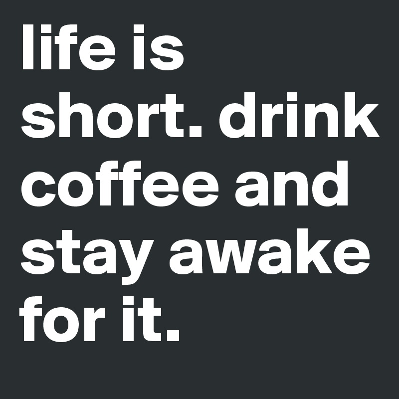 life is short. drink coffee and stay awake for it. 