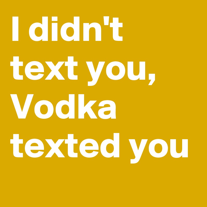 I didn't text you, Vodka texted you