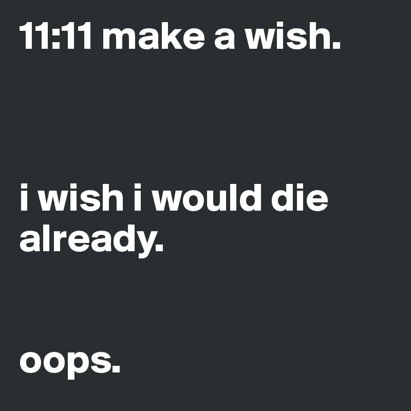 11:11 make a wish.



i wish i would die already.


oops.