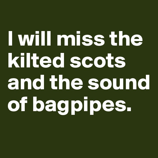 
I will miss the kilted scots and the sound of bagpipes.
