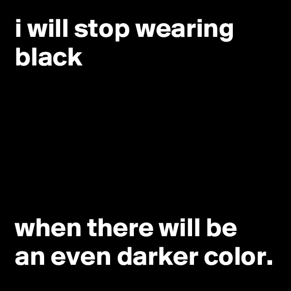 i will stop wearing black





when there will be an even darker color.
