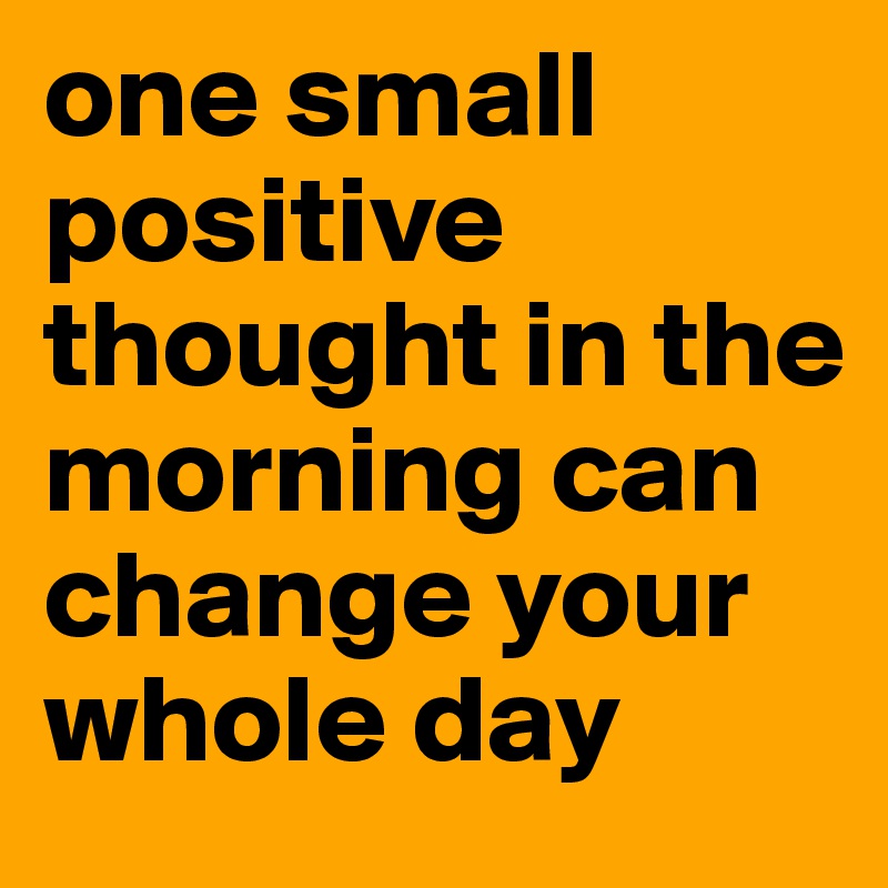 one small positive thought in the morning can change your whole day