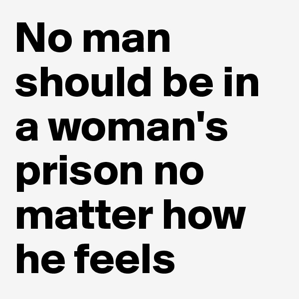 No man should be in a woman's prison no matter how he feels