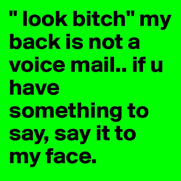 " look bitch" my back is not a voice mail.. if u have something to say, say it to my face.