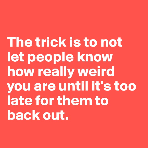 

The trick is to not let people know how really weird you are until it's too late for them to back out.
