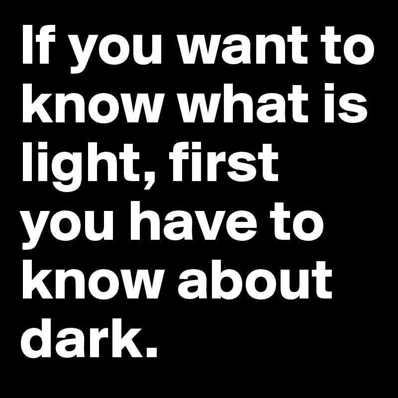 If you want to know what is light, first you have to know about dark.