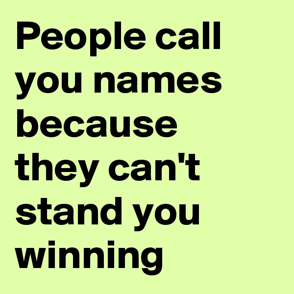 People call you names because they can't stand you winning 