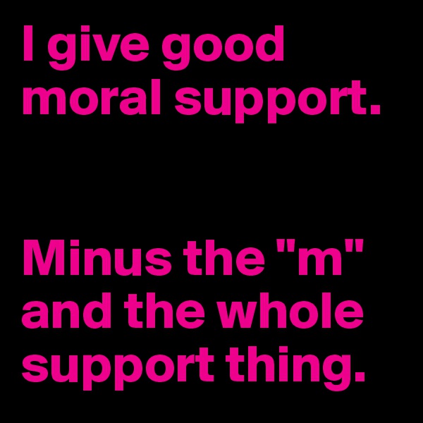 I give good moral support. 


Minus the "m" and the whole support thing. 