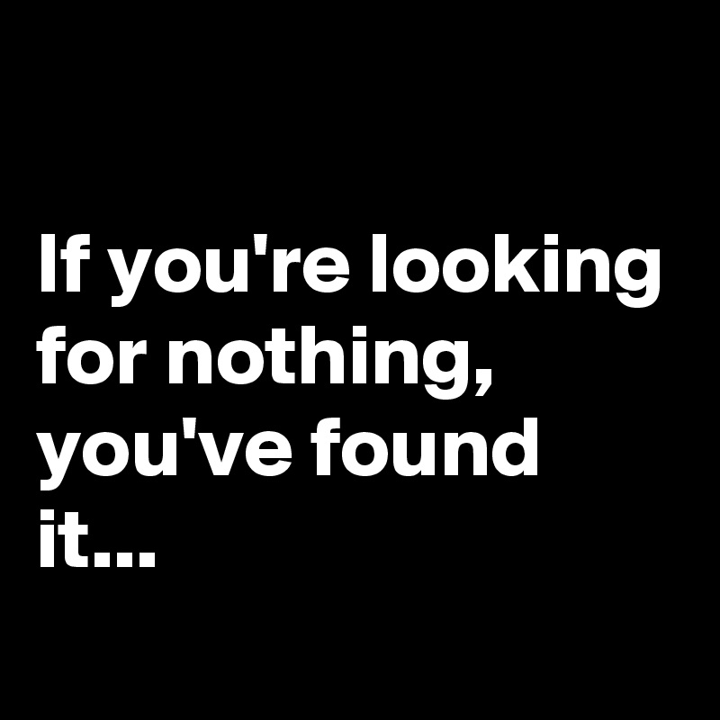 

If you're looking for nothing,
you've found it...
