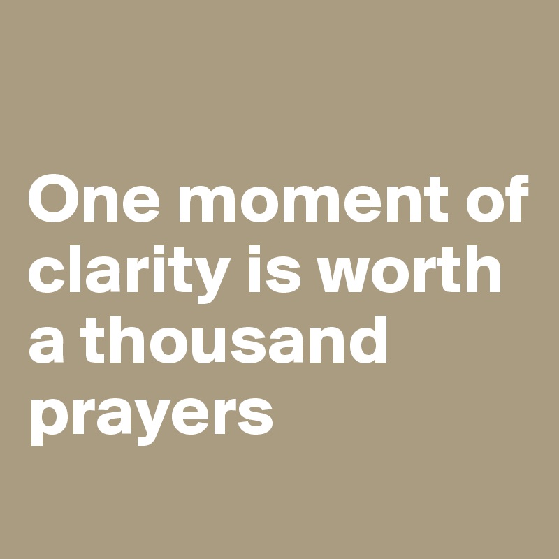 

One moment of clarity is worth a thousand prayers
