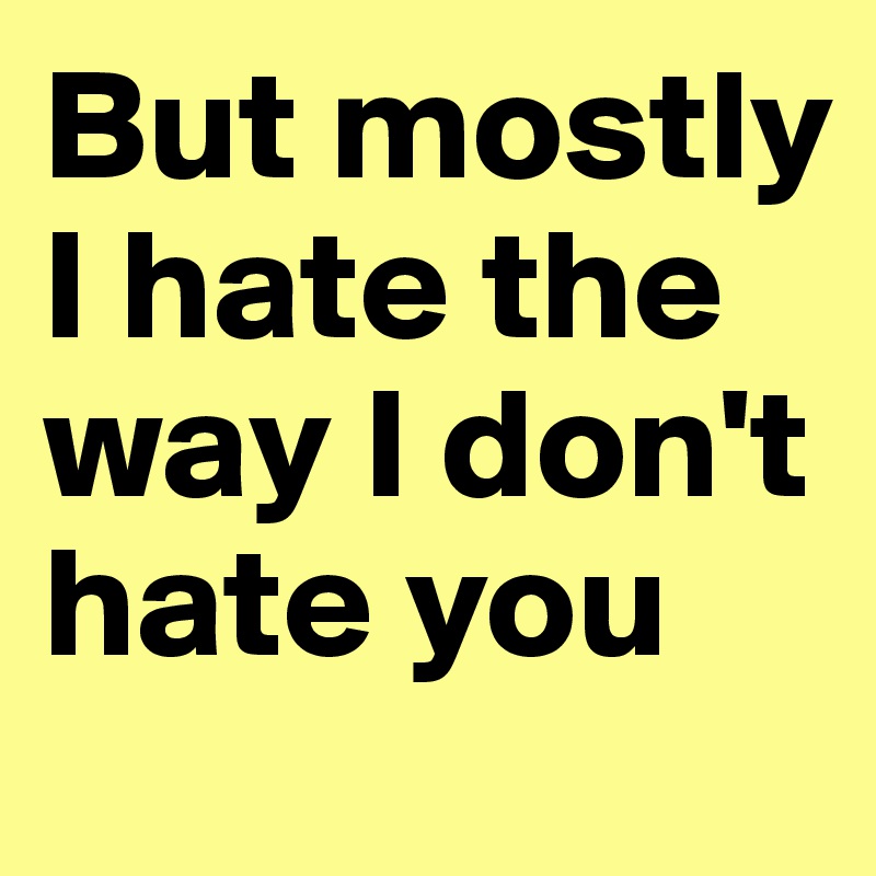 But mostly I hate the way I don't hate you