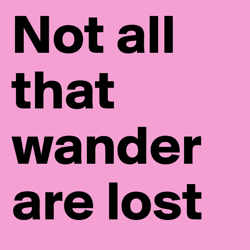 Not all that wander are lost