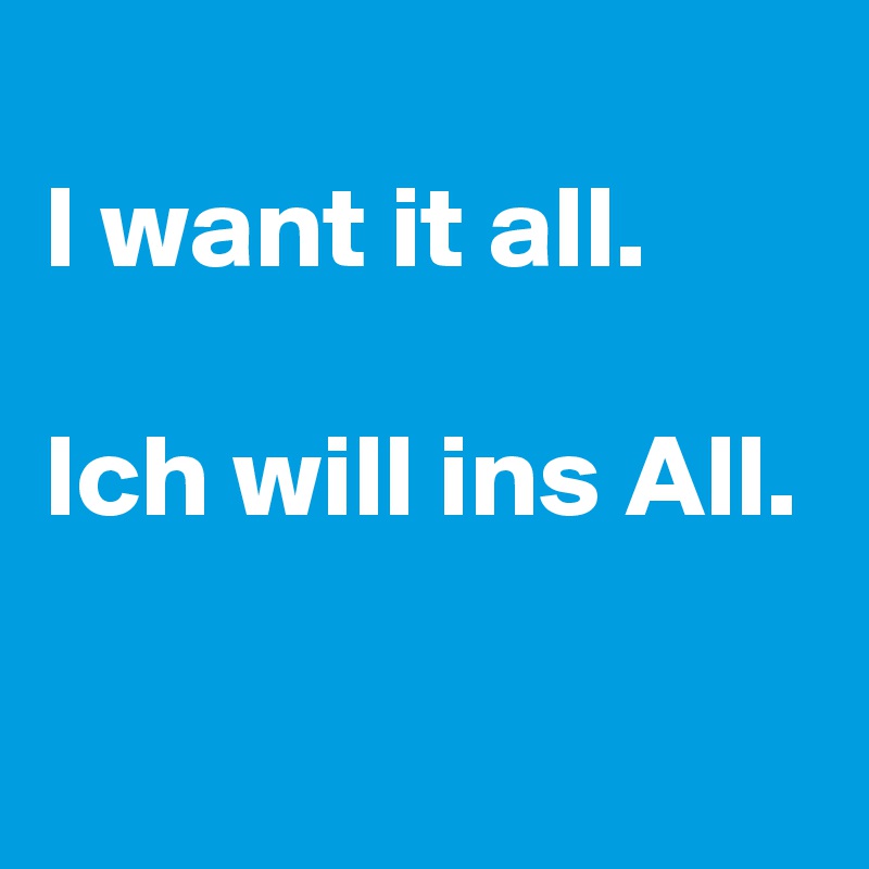 
I want it all.

Ich will ins All.

