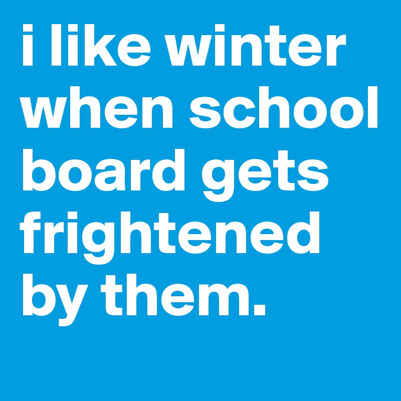 i like winter when school board gets frightened by them.