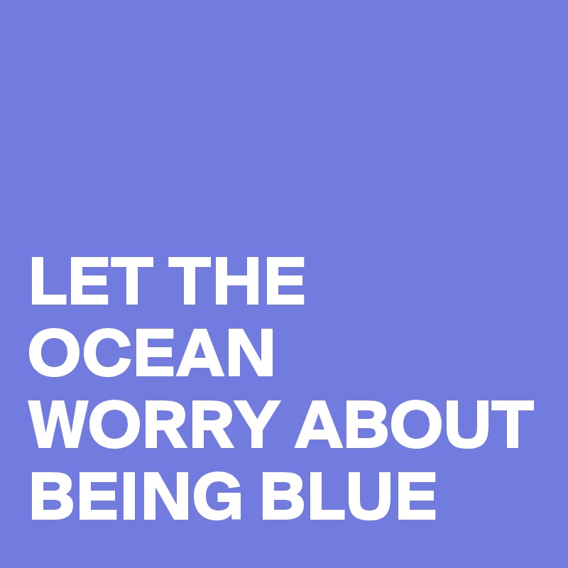 


LET THE OCEAN WORRY ABOUT BEING BLUE