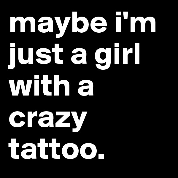 maybe i'm just a girl with a crazy tattoo. 