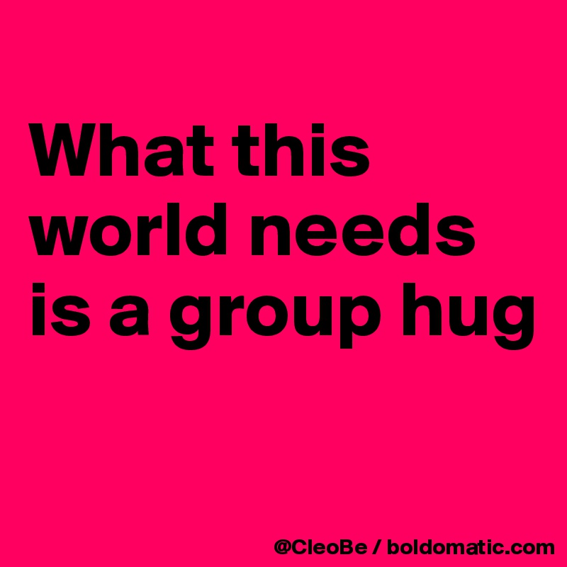 
What this world needs 
is a group hug

