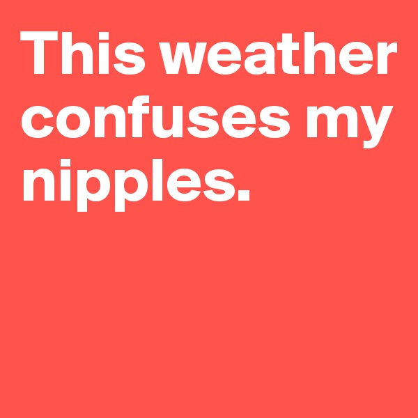 This weather confuses my nipples.

