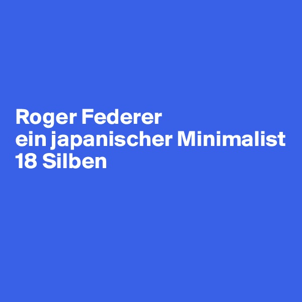 



Roger Federer
ein japanischer Minimalist
18 Silben



