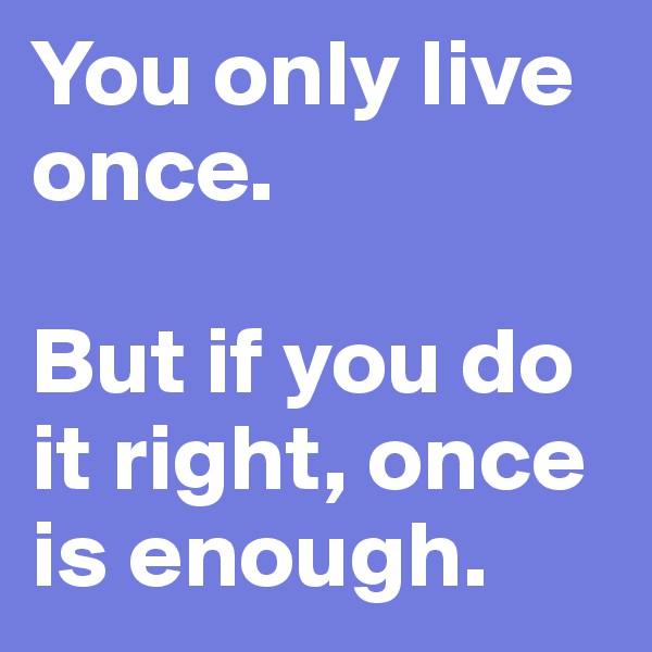 You only live once. 

But if you do it right, once is enough. 