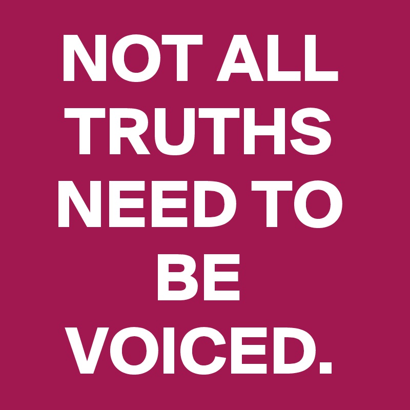 NOT ALL TRUTHS NEED TO BE VOICED.