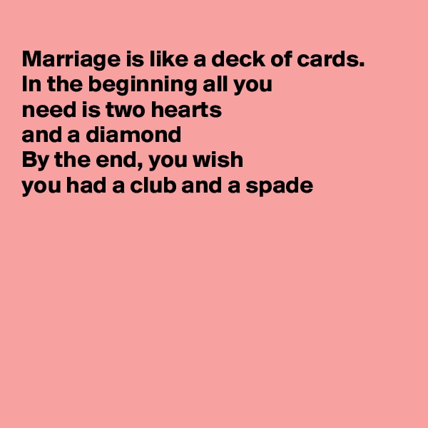 
Marriage is like a deck of cards.
In the beginning all you 
need is two hearts
and a diamond 
By the end, you wish 
you had a club and a spade 







