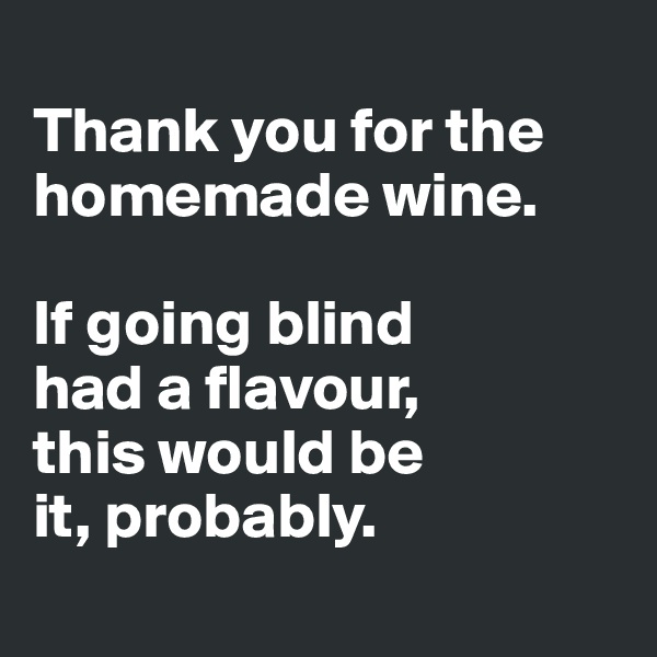 
Thank you for the homemade wine. 

If going blind 
had a flavour, 
this would be 
it, probably.

