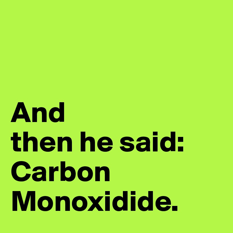 


And
then he said: 
Carbon Monoxidide.