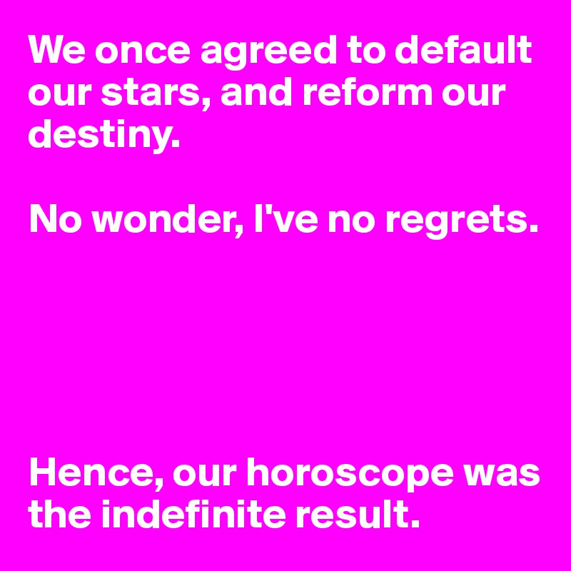 We once agreed to default our stars, and reform our destiny. 

No wonder, I've no regrets. 





Hence, our horoscope was the indefinite result. 