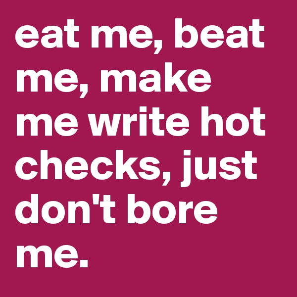 eat me, beat me, make me write hot checks, just don't bore me. 