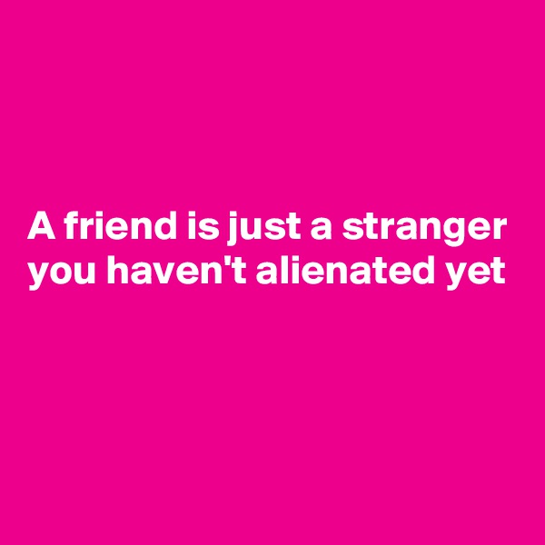 



A friend is just a stranger you haven't alienated yet




