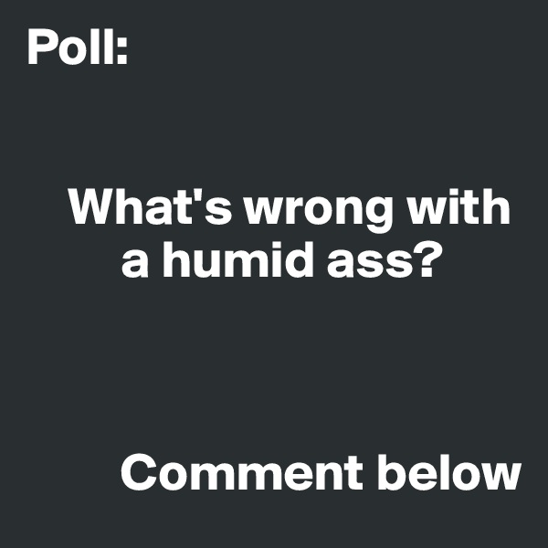 Poll: 


    What's wrong with   
         a humid ass?


       
         Comment below