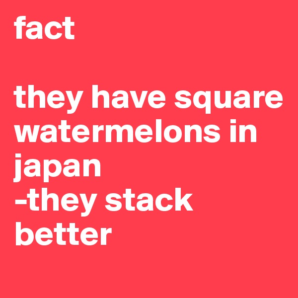 fact

they have square watermelons in japan
-they stack better