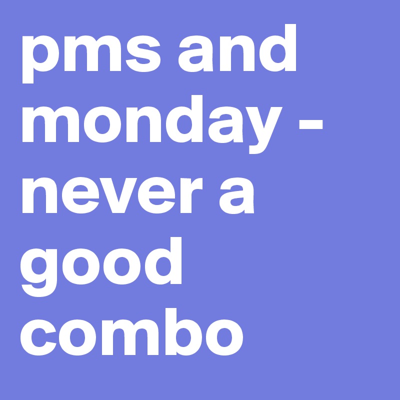 pms and monday - never a good combo