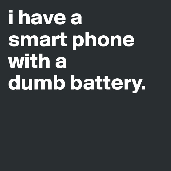 i have a 
smart phone with a 
dumb battery.


