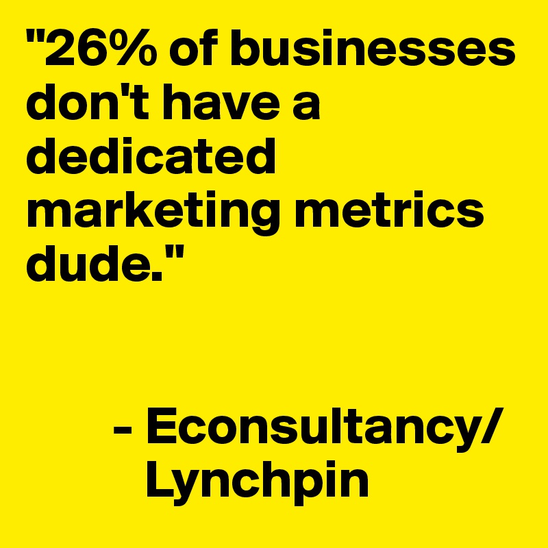 "26% of businesses don't have a dedicated marketing metrics dude."


        - Econsultancy/
           Lynchpin