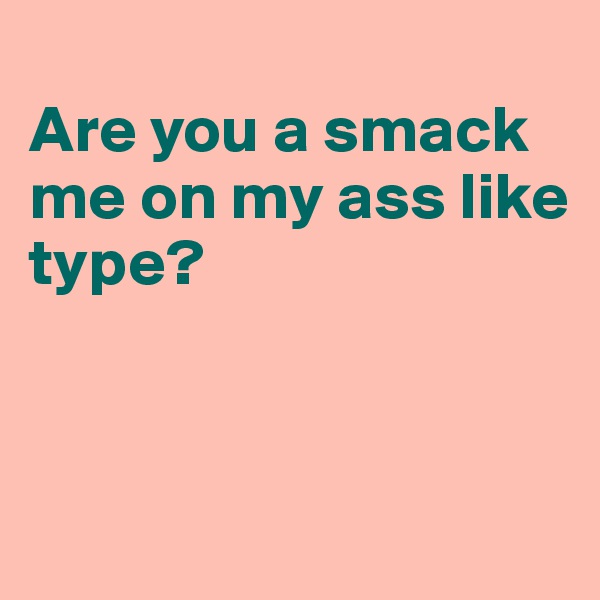 
Are you a smack me on my ass like type?



