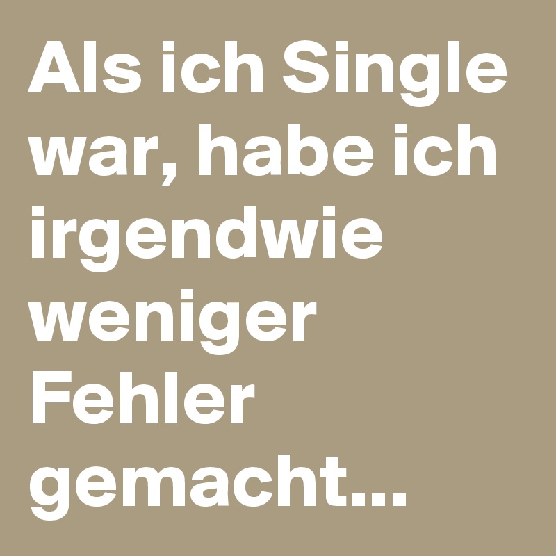 Als ich Single war, habe ich irgendwie weniger Fehler gemacht...