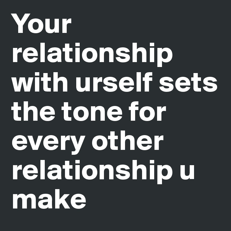 Your relationship with urself sets the tone for every other relationship u make