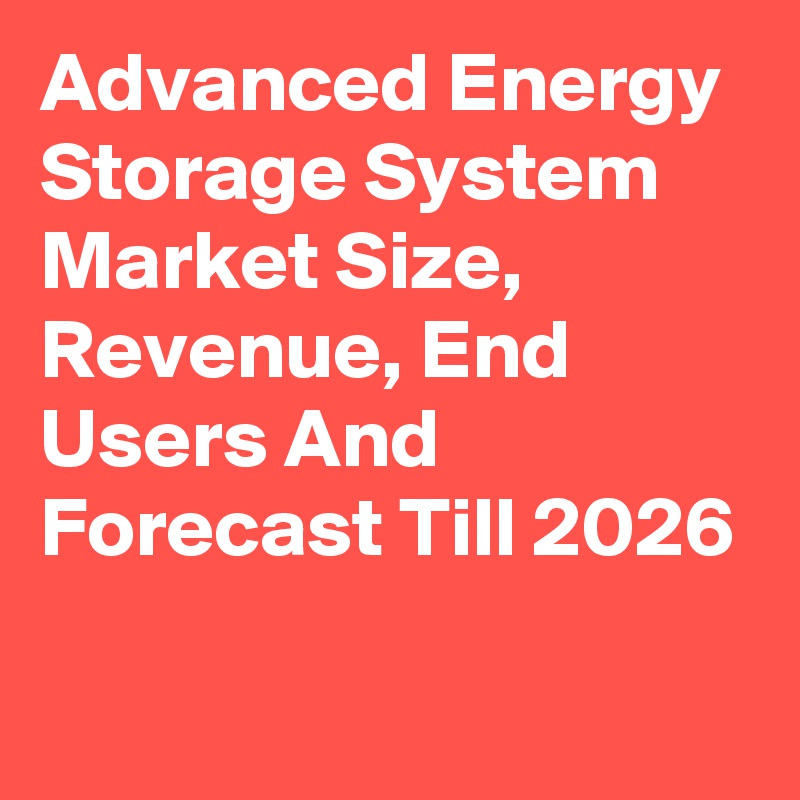 Advanced Energy Storage System Market Size, Revenue, End Users And Forecast Till 2026
