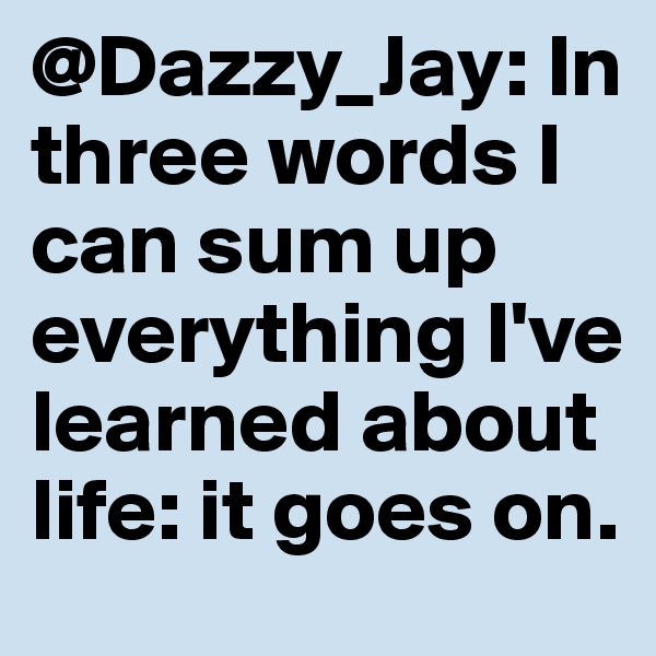 @Dazzy_Jay: In three words I can sum up everything I've learned about life: it goes on.
