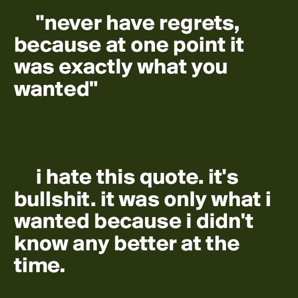      "never have regrets, because at one point it was exactly what you wanted"



     i hate this quote. it's  bullshit. it was only what i wanted because i didn't know any better at the time.