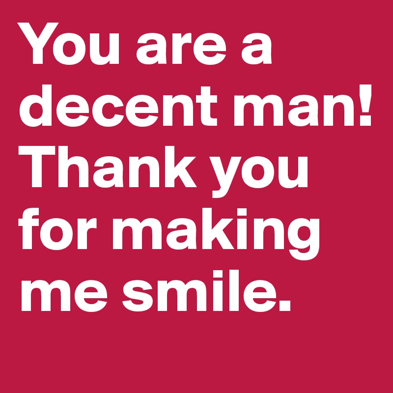You are a decent man! Thank you for making me smile.