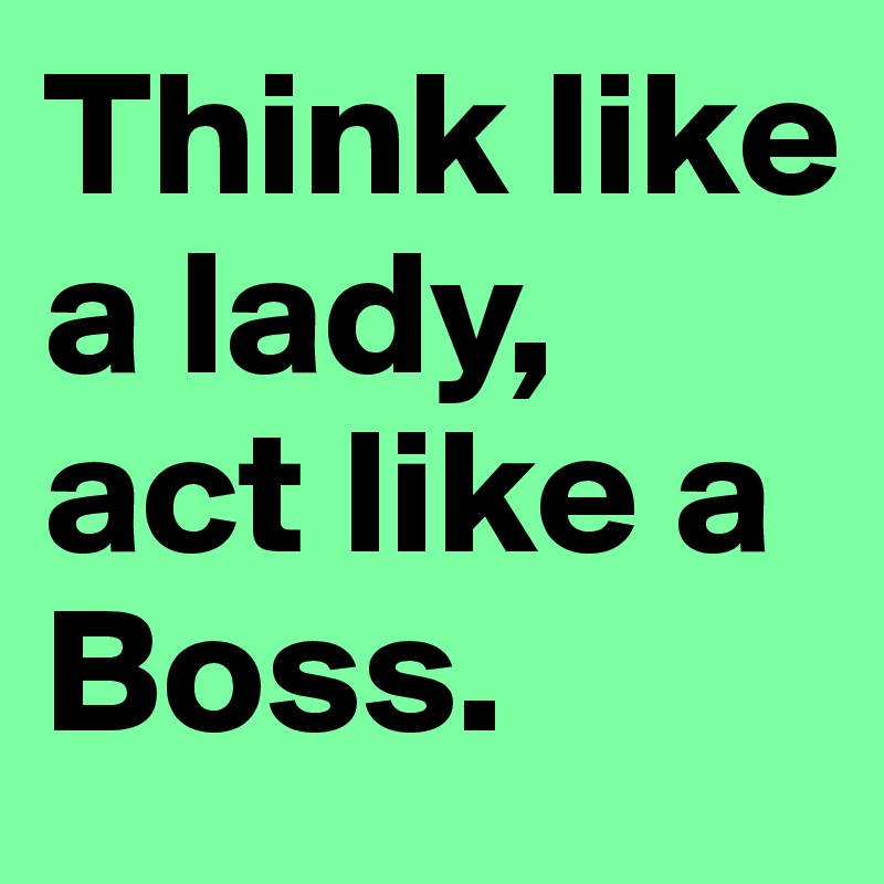 Think like a lady, act like a Boss.